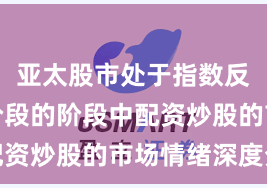 亚太股市处于指数反复拉锯阶段的阶段中配资炒股的市场情绪深度分