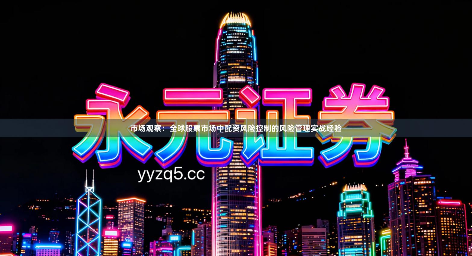 市场观察：全球股票市场中配资风险控制的风险管理实战经验