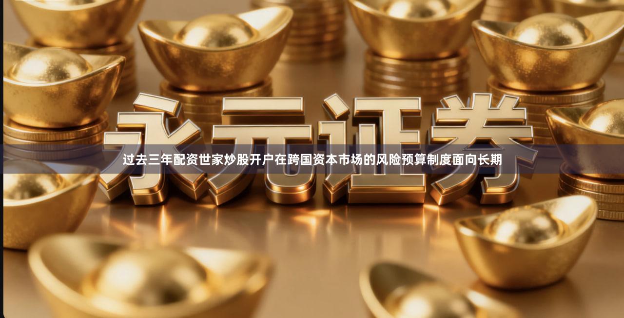 过去三年配资世家炒股开户在跨国资本市场的风险预算制度面向长期