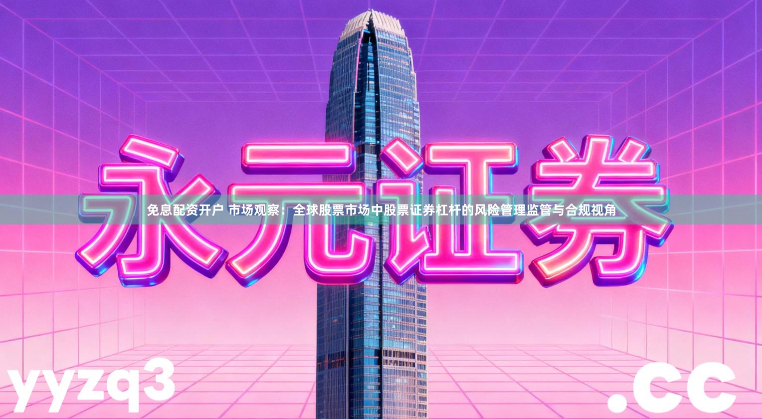 免息配资开户 市场观察：全球股票市场中股票证券杠杆的风险管理监管与合规视角