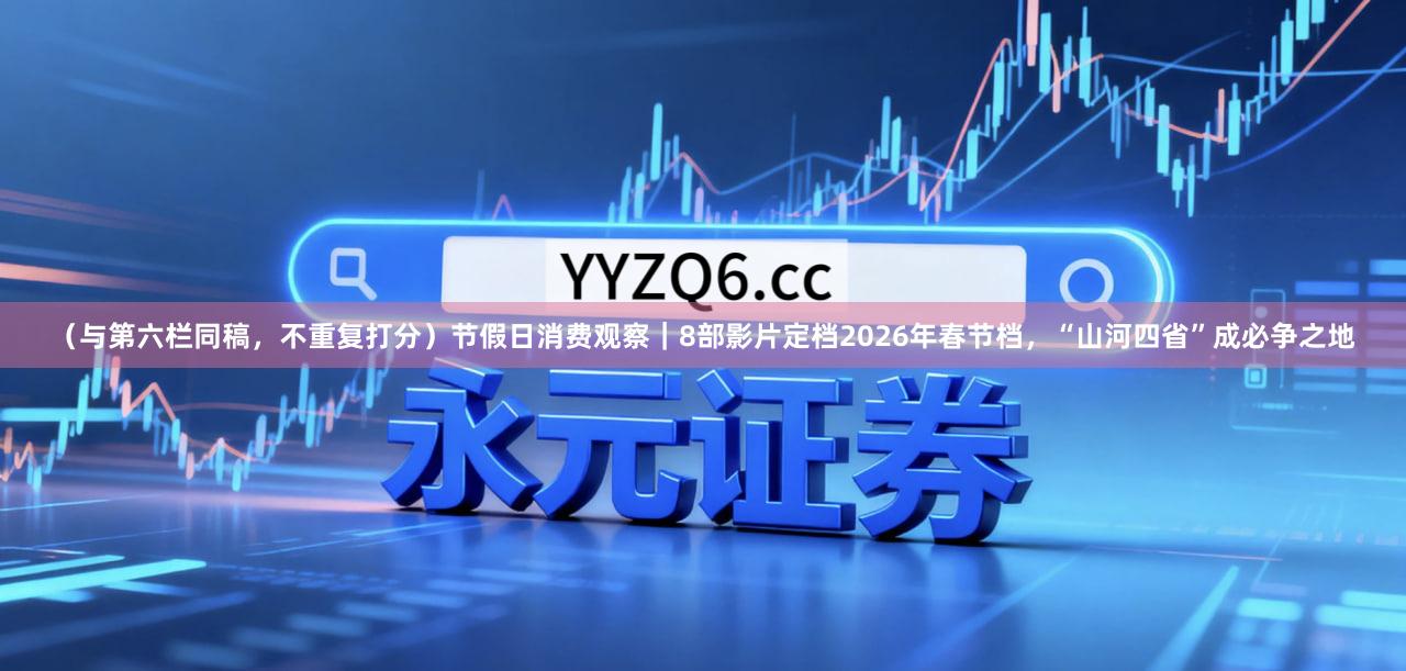 （与第六栏同稿，不重复打分）节假日消费观察｜8部影片定档2026年春节档，“山河四省”成必争之地