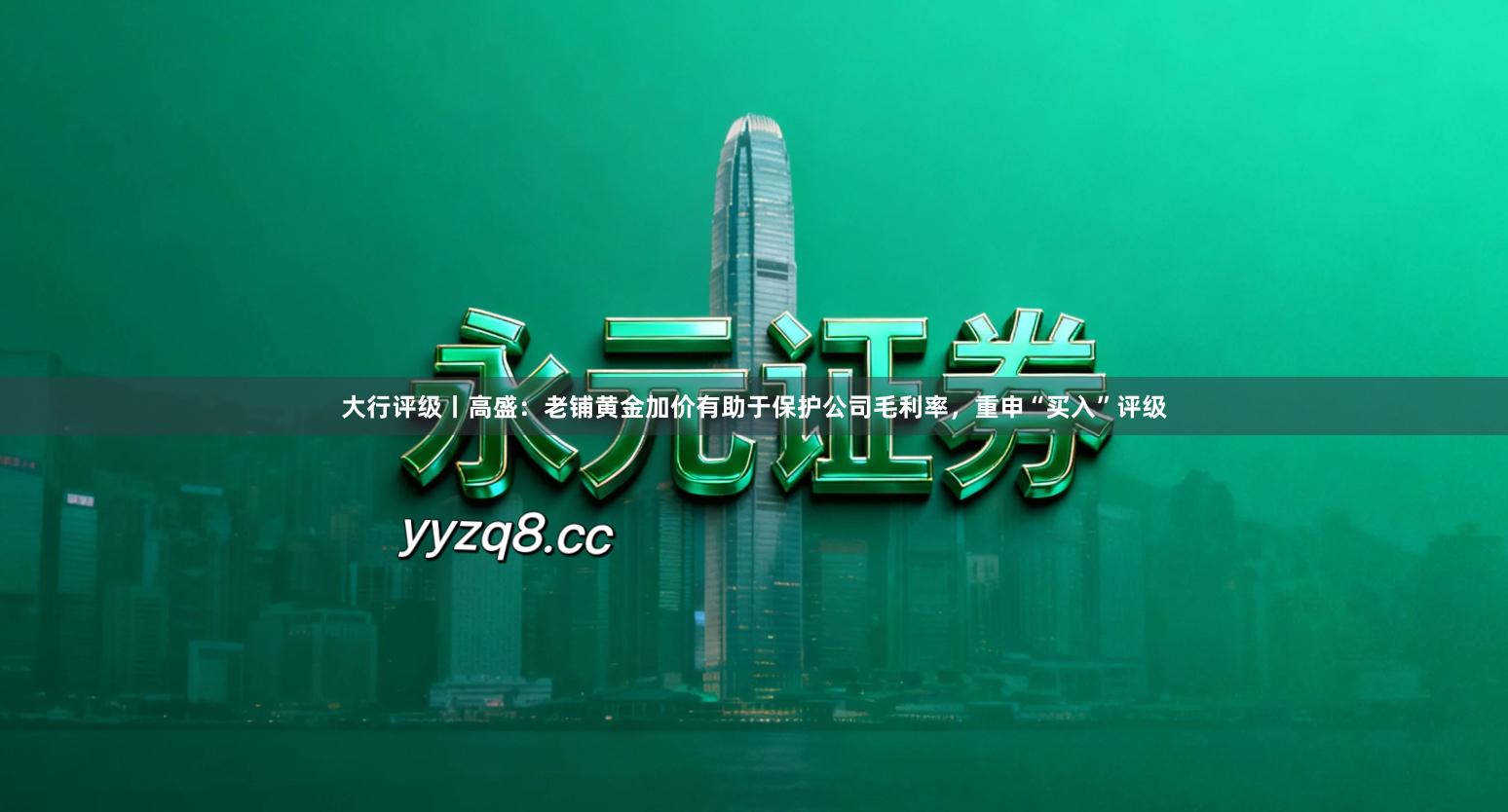 大行评级丨高盛：老铺黄金加价有助于保护公司毛利率，重申“买入”评级