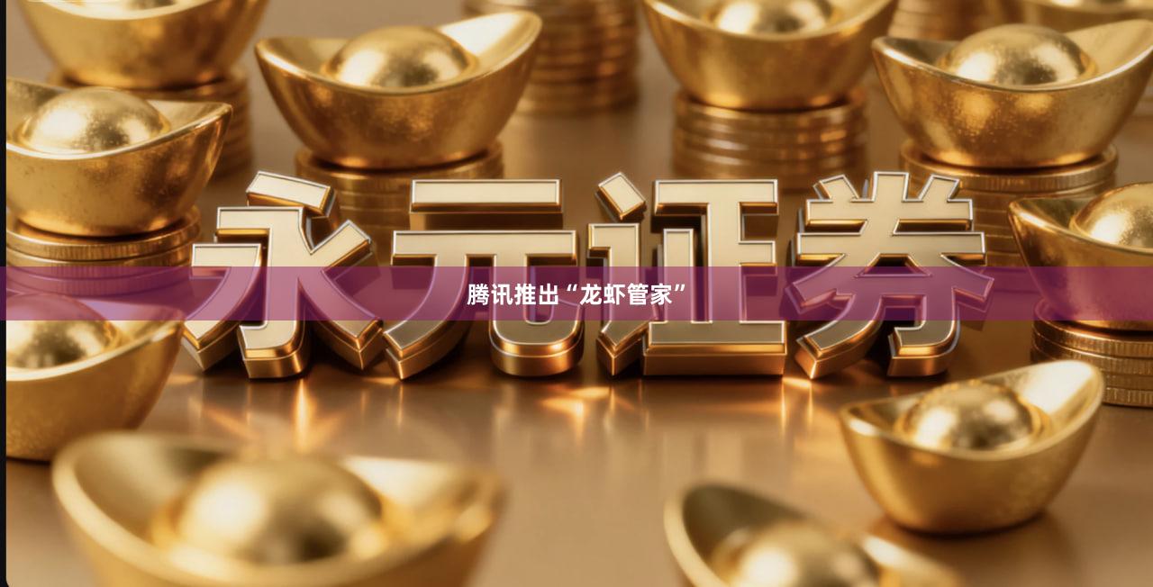 腾讯推出“龙虾管家”